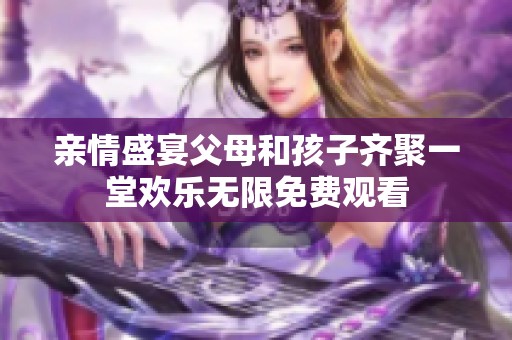 亲情盛宴父母和孩子齐聚一堂欢乐无限免费观看