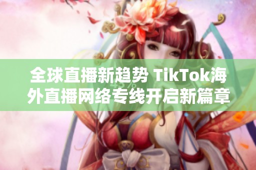 全球直播新趋势 TikTok海外直播网络专线开启新篇章