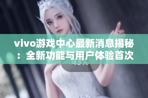 vivo游戏中心最新消息揭秘：全新功能与用户体验首次曝光