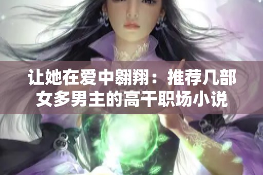 让她在爱中翱翔：推荐几部女多男主的高干职场小说