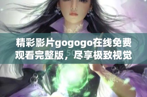 精彩影片gogogo在线免费观看完整版，尽享极致视觉体验