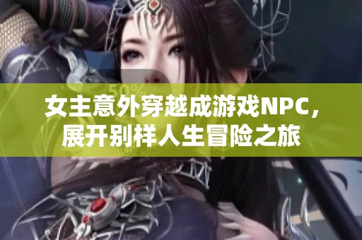 女主意外穿越成游戏NPC，展开别样人生冒险之旅