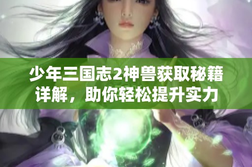 少年三国志2神兽获取秘籍详解，助你轻松提升实力