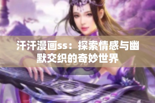 汗汗漫画ss：探索情感与幽默交织的奇妙世界