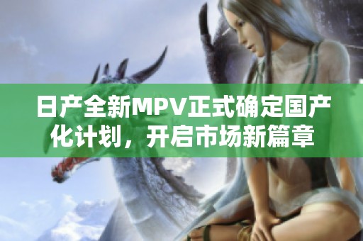 日产全新MPV正式确定国产化计划，开启市场新篇章