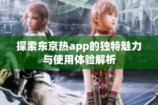 探索东京热app的独特魅力与使用体验解析