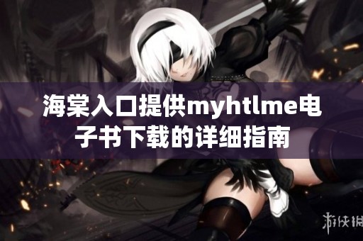 海棠入口提供myhtlme电子书下载的详细指南