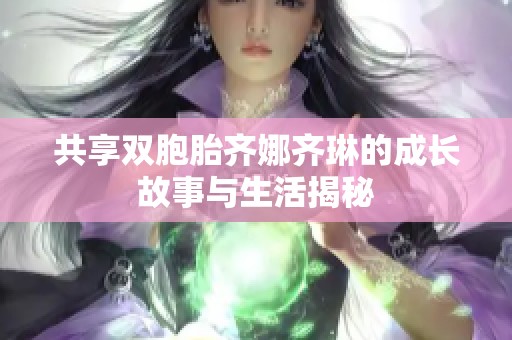 共享双胞胎齐娜齐琳的成长故事与生活揭秘