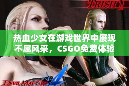 热血少女在游戏世界中展现不屈风采，CSGO免费体验之旅