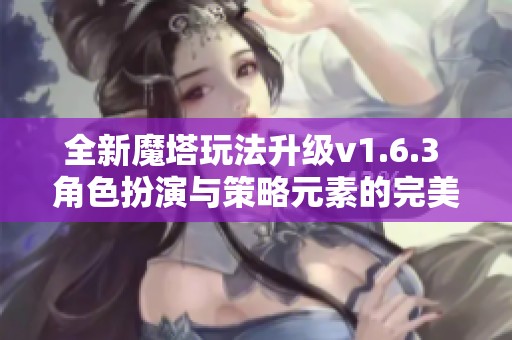 全新魔塔玩法升级v1.6.3 角色扮演与策略元素的完美结合