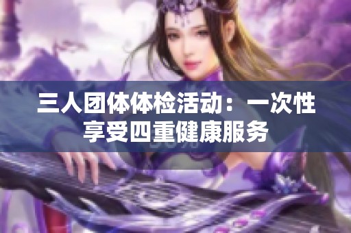 三人团体体检活动：一次性享受四重健康服务