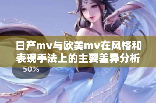 日产mv与欧美mv在风格和表现手法上的主要差异分析