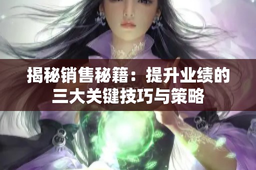 揭秘销售秘籍：提升业绩的三大关键技巧与策略