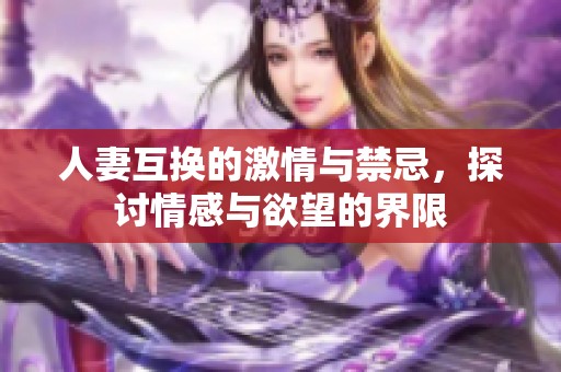 人妻互换的激情与禁忌，探讨情感与欲望的界限