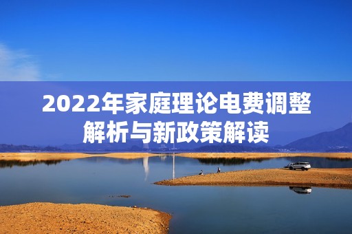 2022年家庭理论电费调整解析与新政策解读