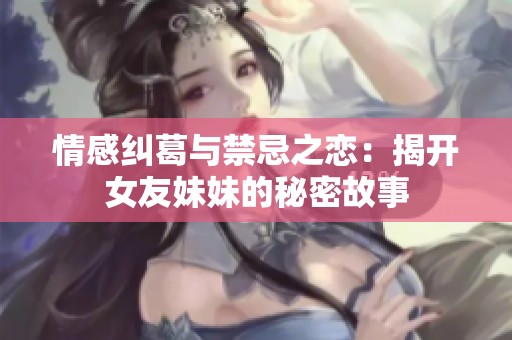 情感纠葛与禁忌之恋：揭开女友妹妹的秘密故事