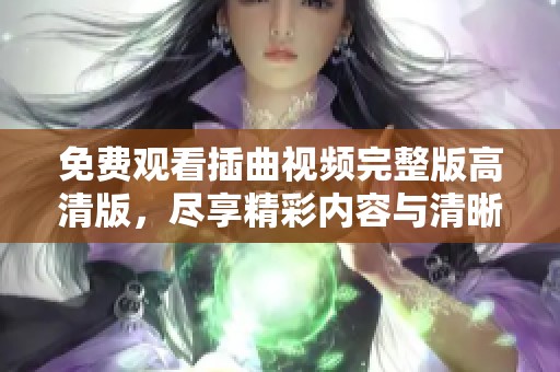 免费观看插曲视频完整版高清版，尽享精彩内容与清晰画质