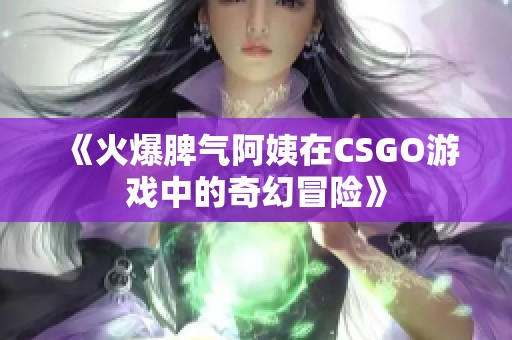 《火爆脾气阿姨在CSGO游戏中的奇幻冒险》