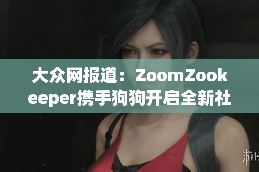 大众网报道：ZoomZookeeper携手狗狗开启全新社交体验