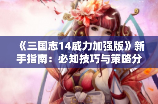 《三国志14威力加强版》新手指南：必知技巧与策略分享