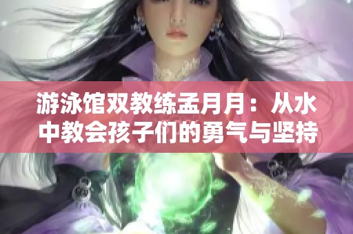 游泳馆双教练孟月月：从水中教会孩子们的勇气与坚持