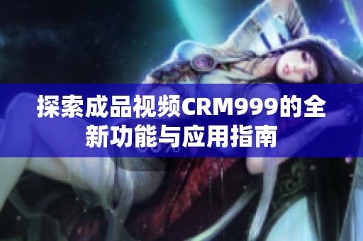 探索成品视频CRM999的全新功能与应用指南