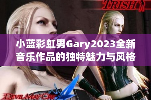 小蓝彩虹男Gary2023全新音乐作品的独特魅力与风格探索