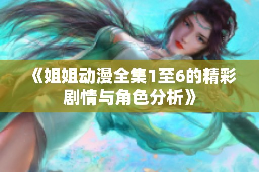 《姐姐动漫全集1至6的精彩剧情与角色分析》