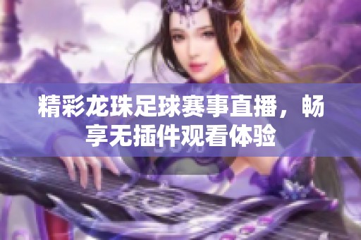 精彩龙珠足球赛事直播，畅享无插件观看体验