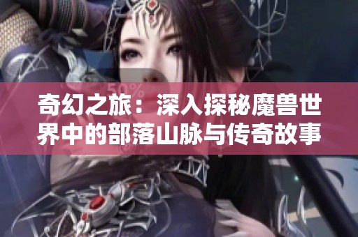 奇幻之旅：深入探秘魔兽世界中的部落山脉与传奇故事