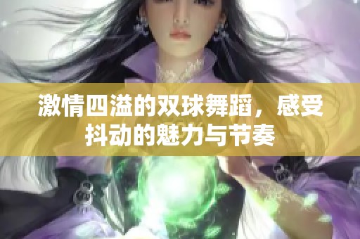 激情四溢的双球舞蹈，感受抖动的魅力与节奏