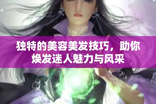 独特的美容美发技巧，助你焕发迷人魅力与风采