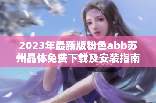 2023年最新版粉色abb苏州晶体免费下载及安装指南