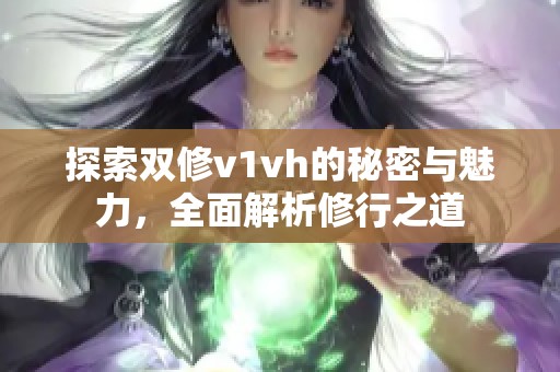 探索双修v1vh的秘密与魅力，全面解析修行之道