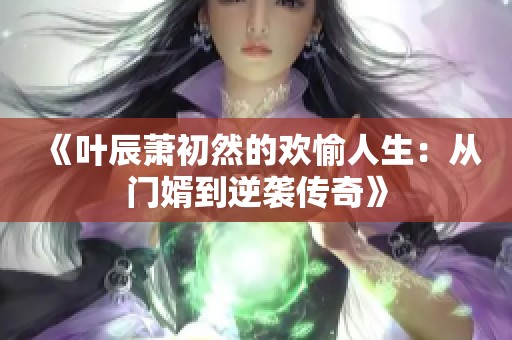 《叶辰萧初然的欢愉人生：从门婿到逆袭传奇》