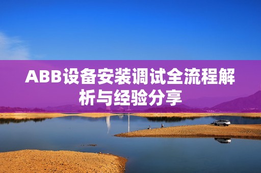 ABB设备安装调试全流程解析与经验分享