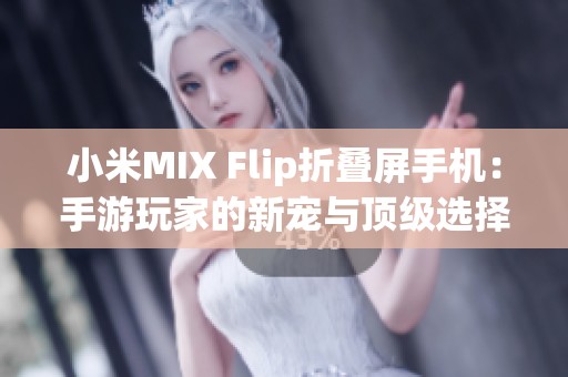 小米MIX Flip折叠屏手机：手游玩家的新宠与顶级选择