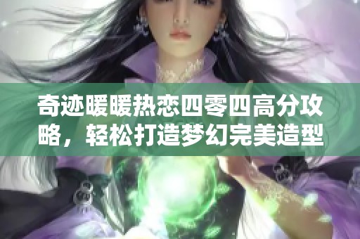 奇迹暖暖热恋四零四高分攻略，轻松打造梦幻完美造型