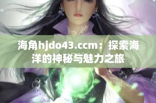 海角hjdo43.ccm：探索海洋的神秘与魅力之旅