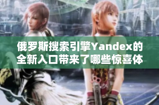 俄罗斯搜索引擎Yandex的全新入口带来了哪些惊喜体验