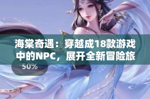 海棠奇遇：穿越成18款游戏中的NPC，展开全新冒险旅程