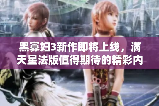 黑寡妇3新作即将上线，满天星法版值得期待的精彩内容解析