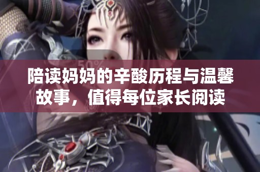 陪读妈妈的辛酸历程与温馨故事，值得每位家长阅读