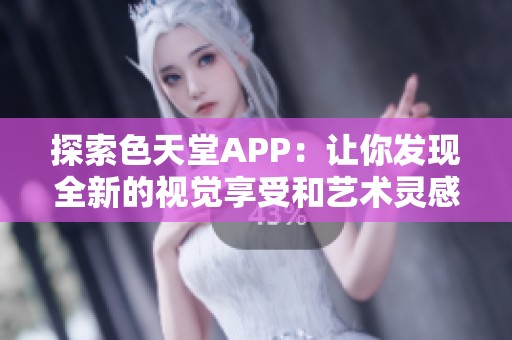 探索色天堂APP：让你发现全新的视觉享受和艺术灵感