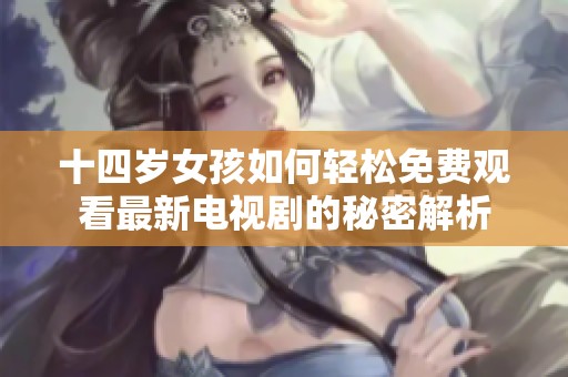 十四岁女孩如何轻松免费观看最新电视剧的秘密解析