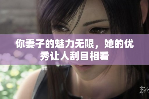 你妻子的魅力无限，她的优秀让人刮目相看