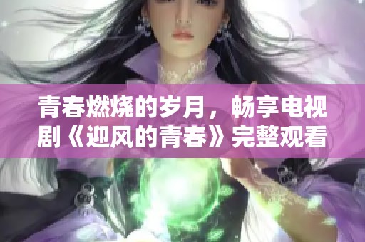 青春燃烧的岁月，畅享电视剧《迎风的青春》完整观看体验