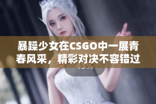 暴躁少女在CSGO中一展青春风采，精彩对决不容错过