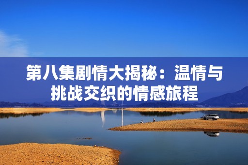 第八集剧情大揭秘：温情与挑战交织的情感旅程