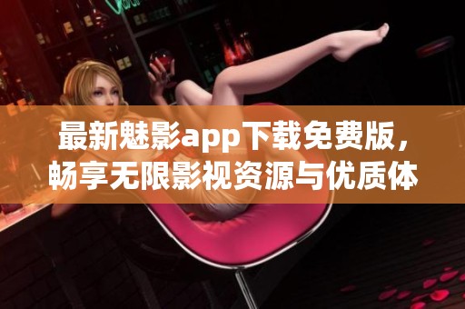 最新魅影app下载免费版，畅享无限影视资源与优质体验